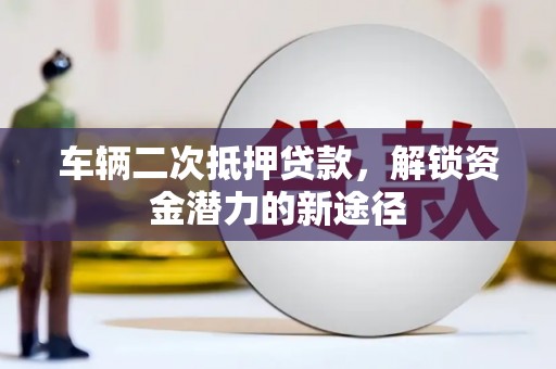 佛坪车辆二次抵押贷款，解锁资金潜力的新途径