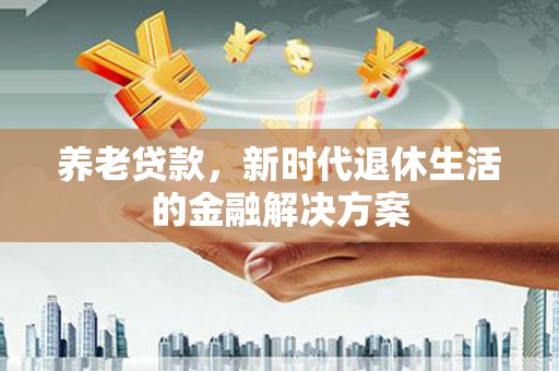 佛坪养老贷款，新时代退休生活的金融解决方案