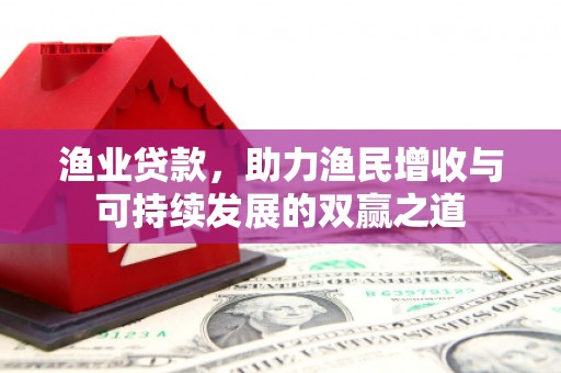 佛坪渔业贷款，助力渔民增收与可持续发展的双赢之道
