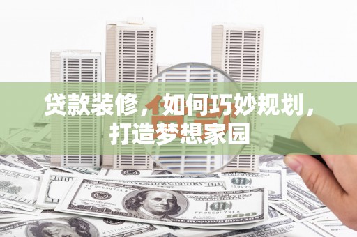 佛坪贷款装修，如何巧妙规划，打造梦想家园