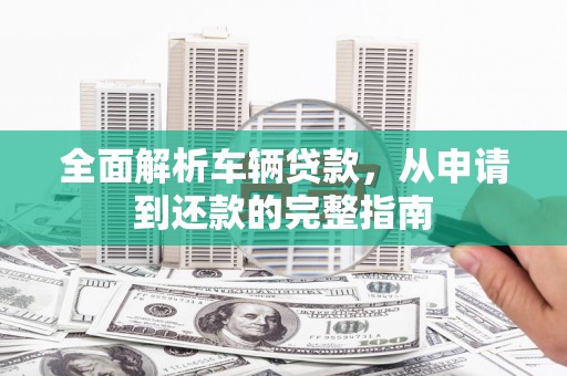 佛坪全面解析车辆贷款，从申请到还款的完整指南