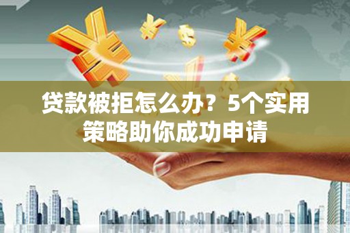 佛坪贷款被拒怎么办？5个实用策略助你成功申请