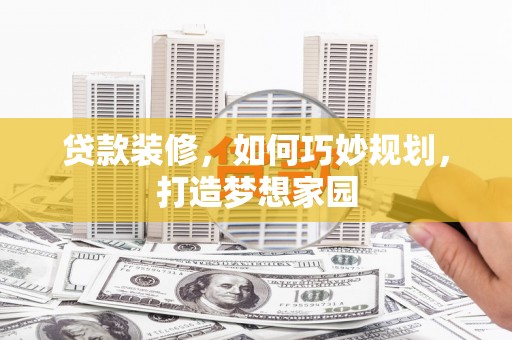 佛坪贷款装修，如何巧妙规划，打造梦想家园