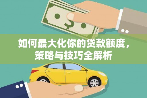 佛坪如何最大化你的贷款额度，策略与技巧全解析