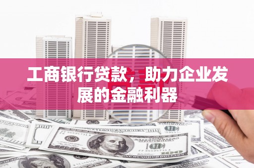 佛坪工商银行贷款，助力企业发展的金融利器
