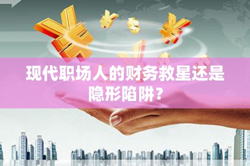 佛坪现代职场人的财务救星还是隐形陷阱？