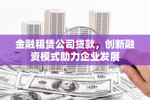 佛坪金融租赁公司贷款，创新融资模式助力企业发展